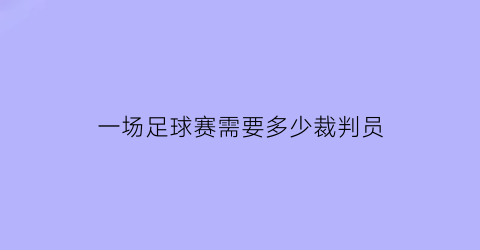 一场足球赛需要多少裁判员(一场足球比赛有多少裁判)