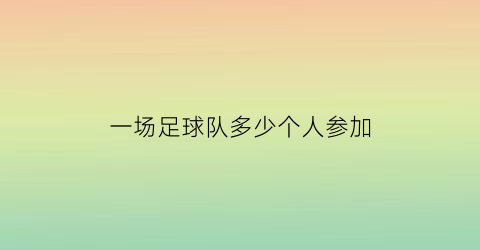 一场足球队多少个人参加(一场足球比赛一队要多少个人)