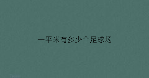 一平米有多少个足球场(一个足球场一平方千米对吗)