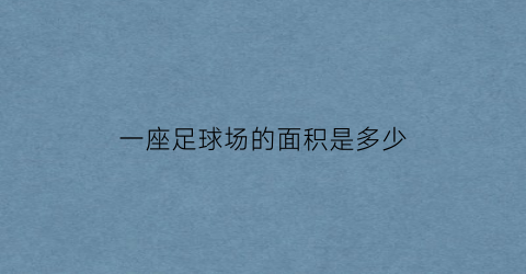 一座足球场的面积是多少(一个足球场的面积大概有多少平方米)