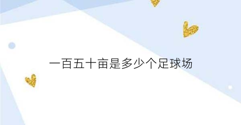 一百五十亩是多少个足球场(150亩等于几个足球场)