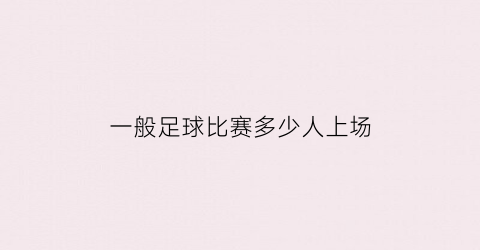 一般足球比赛多少人上场(足球队多少人上场比赛)