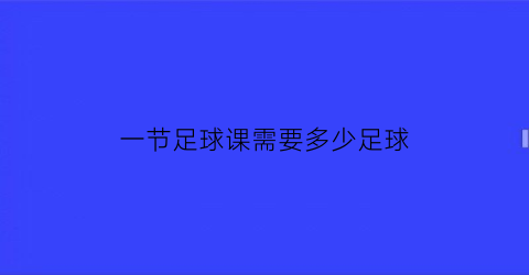 一节足球课需要多少足球(足球课收费标准)