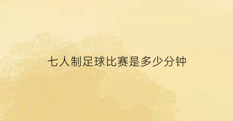 七人制足球比赛是多少分钟(七人制足球时间比赛多长时间)