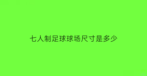 七人制足球球场尺寸是多少(七人制足球球场尺寸是多少厘米)