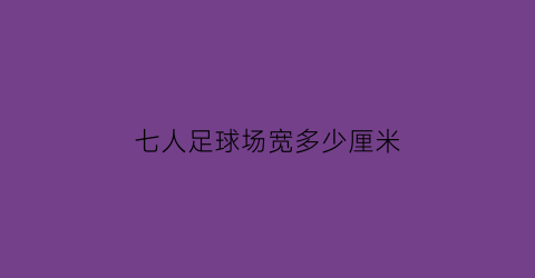 七人足球场宽多少厘米(7人的足球场标准面积是几平方米)