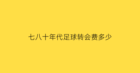 七八十年代足球转会费多少(七十年代中国足球)