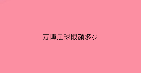 万博足球限额多少(万博买球安全吗)