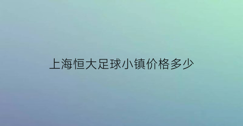 上海恒大足球小镇价格多少(恒大足球小镇什么时候开盘)