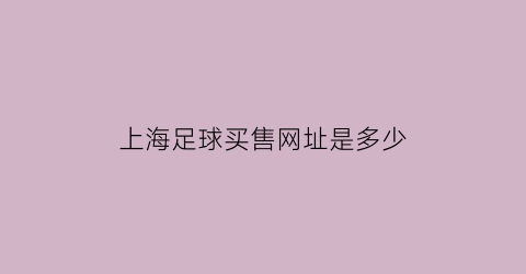 上海足球买售网址是多少(上海足球票务网)