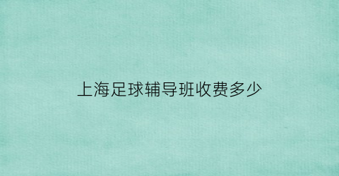 上海足球辅导班收费多少(上海足球培训班)