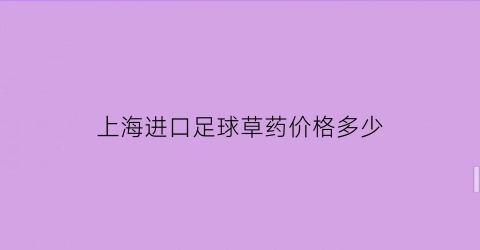 上海进口足球草药价格多少(上海专门卖足球产品的实体店)