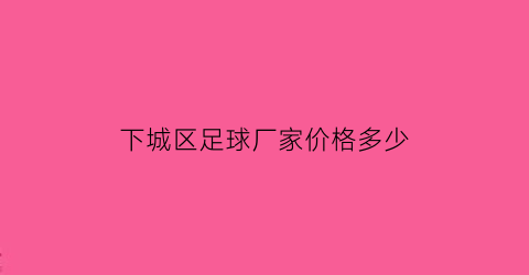 下城区足球厂家价格多少(杭州足球场多少钱一小时)