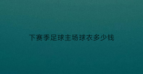 下赛季足球主场球衣多少钱(足球主场球衣和客场球衣)