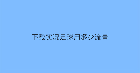 下载实况足球用多少流量(下载实况足球用多少流量够用)