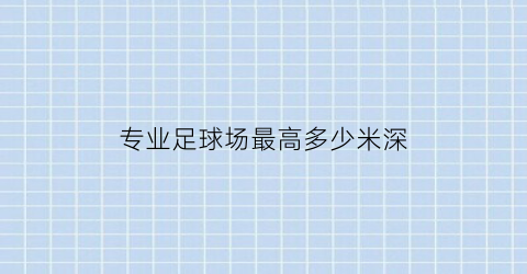 专业足球场最高多少米深(标准足球场的长度最长多少米)