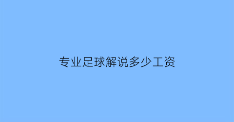 专业足球解说多少工资(足球解说员招聘条件)