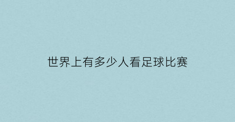 世界上有多少人看足球比赛(全世界有多少人看足球)