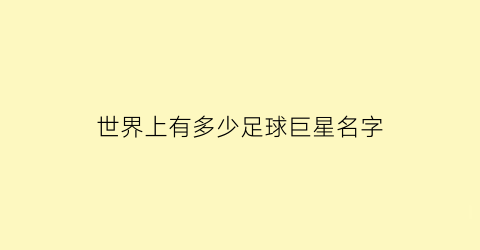 世界上有多少足球巨星名字(世界上有多少足球巨星名字叫什么的)