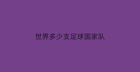 世界多少支足球国家队(世界多少支足球国家队球员)