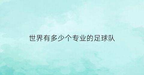 世界有多少个专业的足球队(世界有多少个专业的足球队队员)