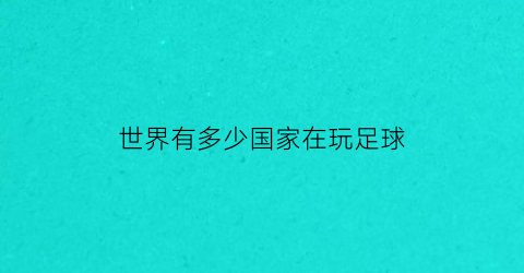 世界有多少国家在玩足球(全世界多少个国家有足球队)