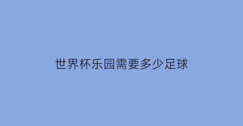 世界杯乐园需要多少足球(世界杯乐园需要多少足球场的)