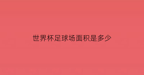 世界杯足球场面积是多少(世界杯足球场面积是多少平方千米)