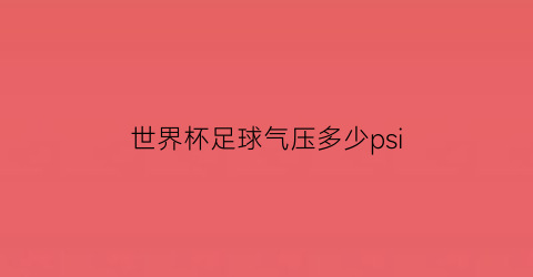 世界杯足球气压多少psi(足球大气压力多少bar)