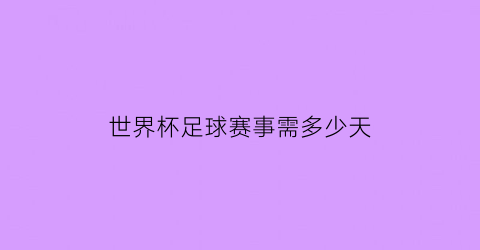 世界杯足球赛事需多少天(世界杯足球赛事需多少天结束)