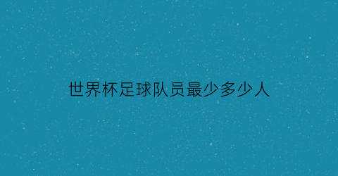 世界杯足球队员最少多少人(世界杯足球队员最少多少人参加)