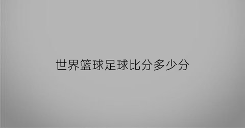 世界篮球足球比分多少分(世界篮球足球比分多少分算赢)