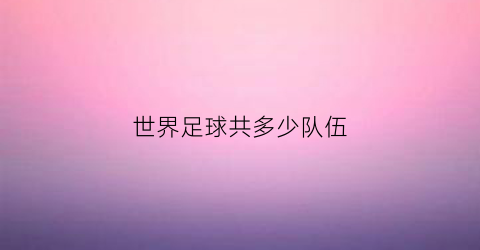 世界足球共多少队伍(世界有多少足球队)