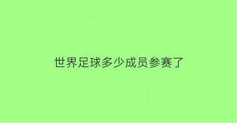 世界足球多少成员参赛了(世界有多少足球运动员)