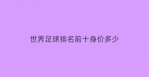 世界足球排名前十身价多少(世界足球身价排行榜2021)