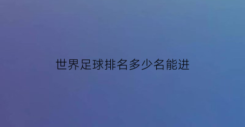 世界足球排名多少名能进(世界足球排名多少名能进国家队)