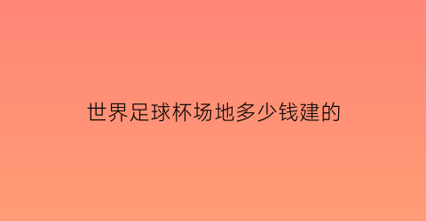 世界足球杯场地多少钱建的(世界足球杯场地多大)