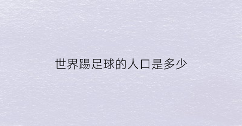 世界踢足球的人口是多少(全世界踢足球最厉害的人是谁)