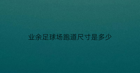 业余足球场跑道尺寸是多少(标准足球场跑道面积是多少)