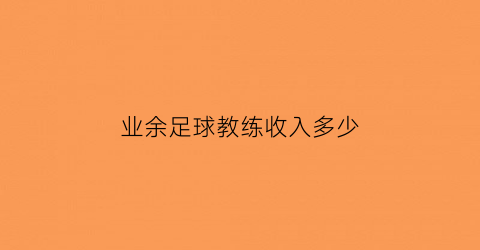 业余足球教练收入多少(业余足球教练收入多少钱一个月)