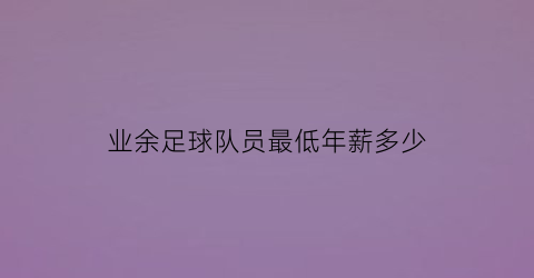 业余足球队员最低年薪多少(足球运动员最低年薪)