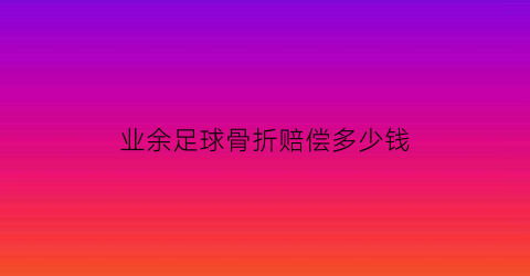 业余足球骨折赔偿多少钱(足球运动员骨折恢复时间)