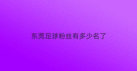 东莞足球粉丝有多少名了(东莞足球队排名)