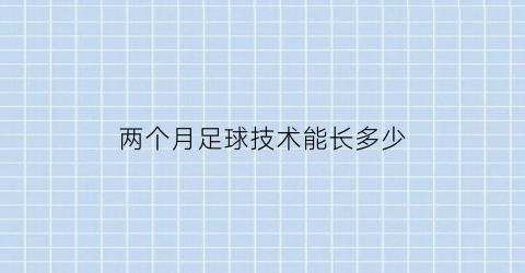 两个月足球技术能长多少(足球一个月训练计划)