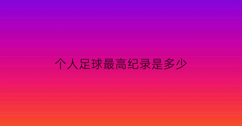 个人足球最高纪录是多少