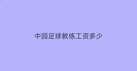 中园足球教练工资多少(中园足球教练工资多少一个月)