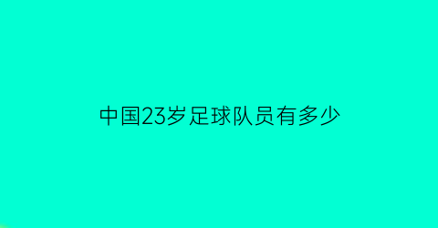 中国23岁足球队员有多少(中国足球运动员数量2021)