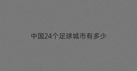 中国24个足球城市有多少(中国24个足球城市有多少个)