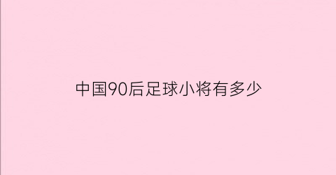 中国90后足球小将有多少(中国95后足球新星)