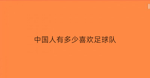 中国人有多少喜欢足球队(中国人喜欢哪几个足球队)